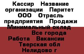 Кассир › Название организации ­ Паритет, ООО › Отрасль предприятия ­ Продажи › Минимальный оклад ­ 22 000 - Все города Работа » Вакансии   . Тверская обл.,Нелидово г.
